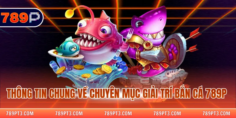 Thông tin chung về chuyên mục giải trí bắn cá 789P